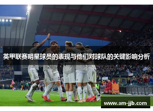 英甲联赛明星球员的表现与他们对球队的关键影响分析