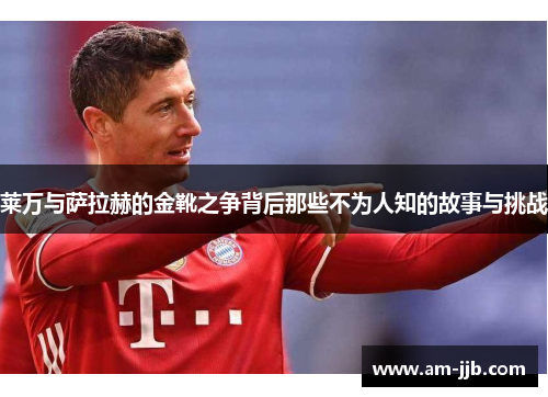 莱万与萨拉赫的金靴之争背后那些不为人知的故事与挑战