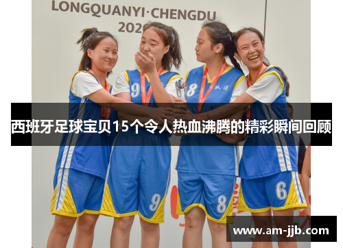 西班牙足球宝贝15个令人热血沸腾的精彩瞬间回顾