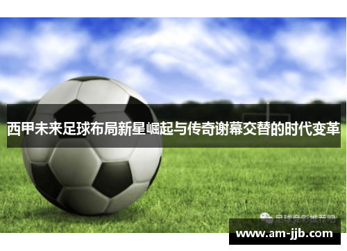 西甲未来足球布局新星崛起与传奇谢幕交替的时代变革