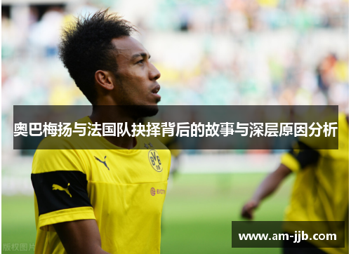 奥巴梅扬与法国队抉择背后的故事与深层原因分析