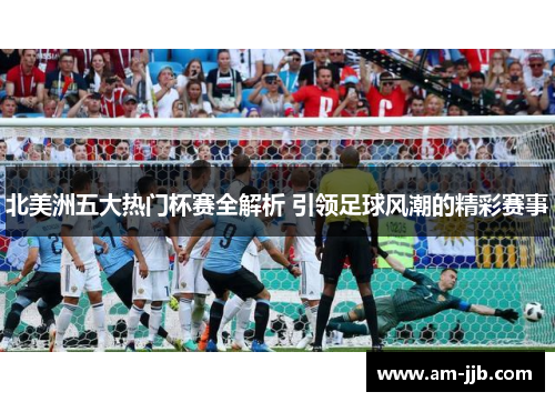北美洲五大热门杯赛全解析 引领足球风潮的精彩赛事
