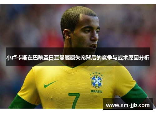 小卢卡斯在巴黎圣日耳曼屡屡失宠背后的竞争与战术原因分析