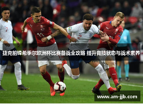 捷克前锋希季尔欧洲杯比赛备战全攻略 提升竞技状态与战术素养
