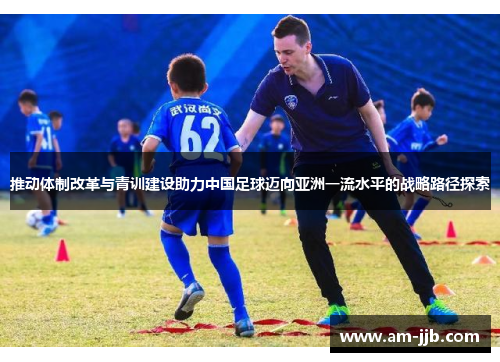 推动体制改革与青训建设助力中国足球迈向亚洲一流水平的战略路径探索