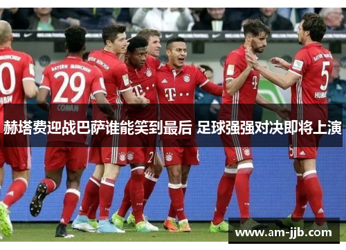 赫塔费迎战巴萨谁能笑到最后 足球强强对决即将上演