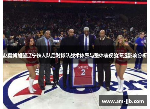 赵健博加盟辽宁铁人队后对球队战术体系与整体表现的深远影响分析