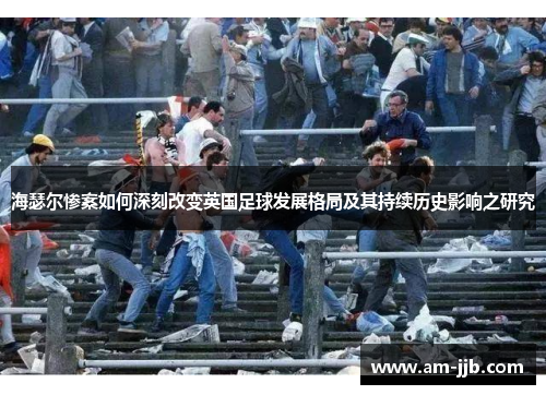 海瑟尔惨案如何深刻改变英国足球发展格局及其持续历史影响之研究 海瑟尔惨案如何深刻改变英国足球发展格局及其持续历史影响之研究