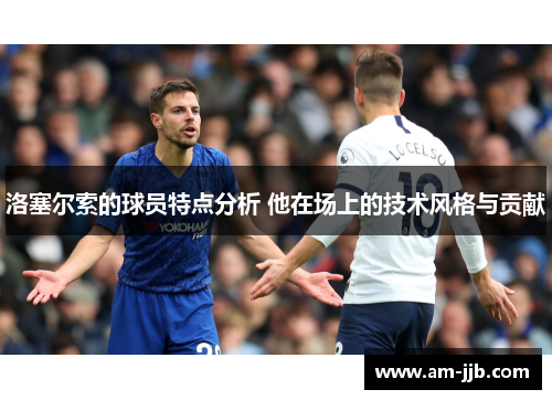 洛塞尔索的球员特点分析 他在场上的技术风格与贡献
