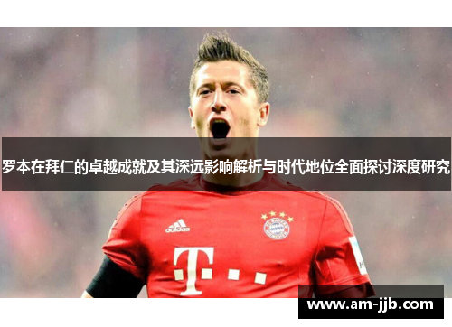 罗本在拜仁的卓越成就及其深远影响解析与时代地位全面探讨深度研究