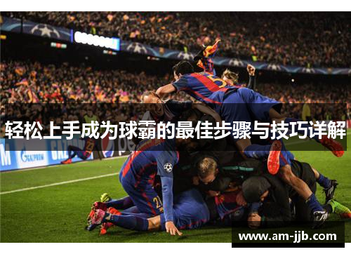 轻松上手成为球霸的最佳步骤与技巧详解 轻松上手成为球霸的最佳步骤与技巧详解