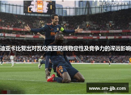迪亚卡比复出对瓦伦西亚防线稳定性及竞争力的深远影响