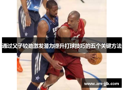 通过父子较劲激发潜力提升打球技巧的五个关键方法