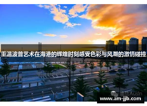 重温波普艺术在海港的辉煌时刻感受色彩与风潮的激情碰撞