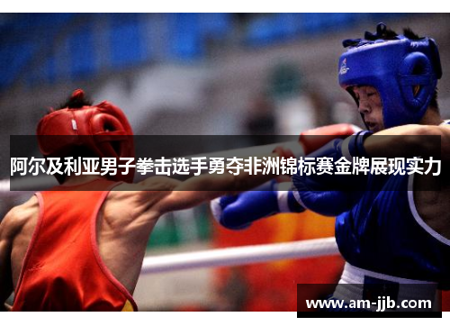 阿尔及利亚男子拳击选手勇夺非洲锦标赛金牌展现实力