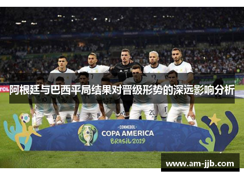 阿根廷与巴西平局结果对晋级形势的深远影响分析