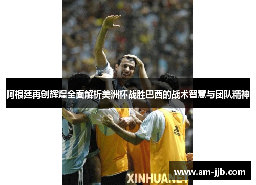 阿根廷再创辉煌全面解析美洲杯战胜巴西的战术智慧与团队精神