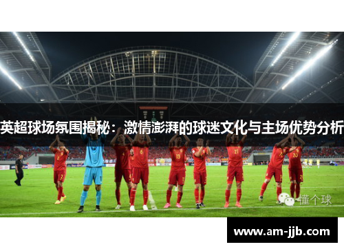 英超球场氛围揭秘：激情澎湃的球迷文化与主场优势分析