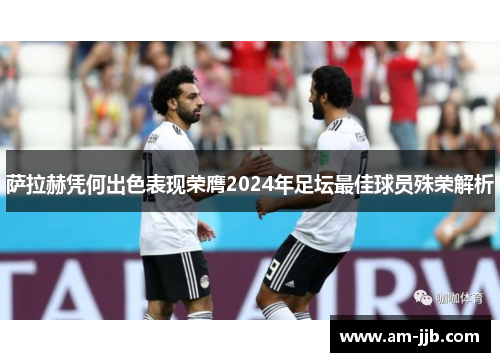 萨拉赫凭何出色表现荣膺2024年足坛最佳球员殊荣解析 萨拉赫凭何出色表现荣膺2024年足坛最佳球员殊荣解析