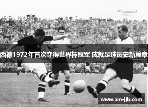 西德1972年首次夺得世界杯冠军 成就足球历史新篇章
