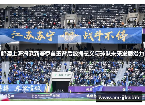 解读上海海港新赛季首签背后数据意义与球队未来发展潜力 解读上海海港新赛季首签背后数据意义与球队未来发展潜力