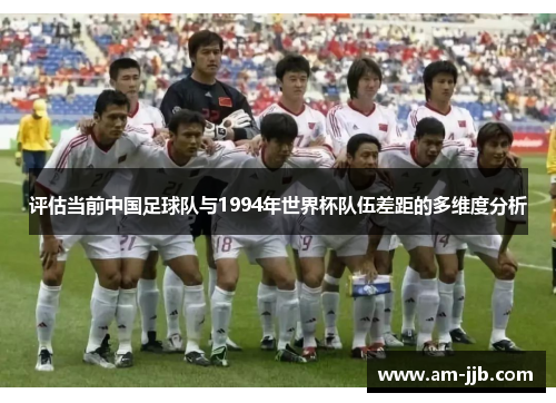 评估当前中国足球队与1994年世界杯队伍差距的多维度分析 评估当前中国足球队与1994年世界杯队伍差距的多维度分析