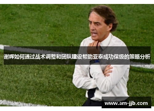 谢晖如何通过战术调整和团队建设帮助亚泰成功保级的策略分析 谢晖如何通过战术调整和团队建设帮助亚泰成功保级的策略分析