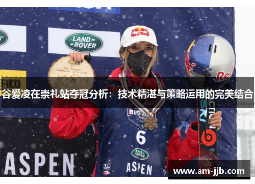 谷爱凌在崇礼站夺冠分析:技术精湛与策略运用的完美结合 谷爱凌在崇礼站夺冠分析:技术精湛与策略运用的完美结合