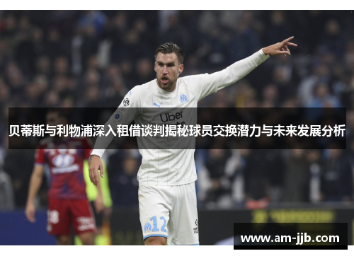 贝蒂斯与利物浦深入租借谈判揭秘球员交换潜力与未来发展分析 贝蒂斯与利物浦深入租借谈判揭秘球员交换潜力与未来发展分析