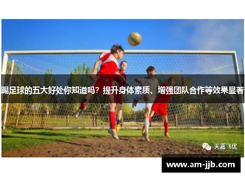 踢足球的五大好处你知道吗?提升身体素质、增强团队合作等效果显著 踢足球的五大好处你知道吗?提升身体素质、增强团队合作等效果显著