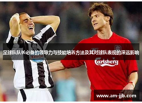 足球队队长必备的领导力与技能培养方法及其对球队表现的深远影响 足球队队长必备的领导力与技能培养方法及其对球队表现的深远影响