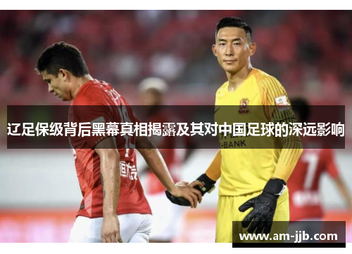 辽足保级背后黑幕真相揭露及其对中国足球的深远影响 辽足保级背后黑幕真相揭露及其对中国足球的深远影响