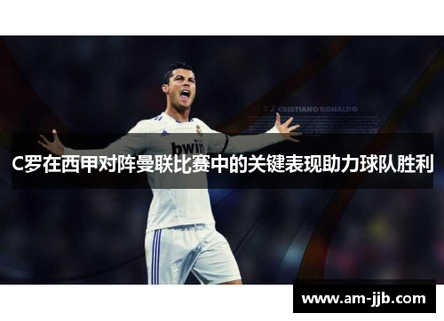 C罗在西甲对阵曼联比赛中的关键表现助力球队胜利 C罗在西甲对阵曼联比赛中的关键表现助力球队胜利