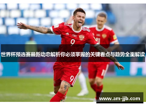 世界杯预选赛最新动态解析你必须掌握的关键看点与趋势全面解读