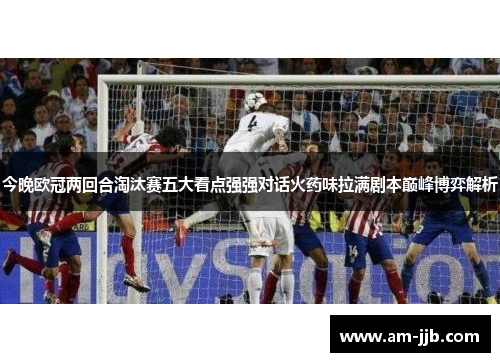 今晚欧冠两回合淘汰赛五大看点强强对话火药味拉满剧本巅峰博弈解析 今晚欧冠两回合淘汰赛五大看点强强对话火药味拉满剧本巅峰博弈解析