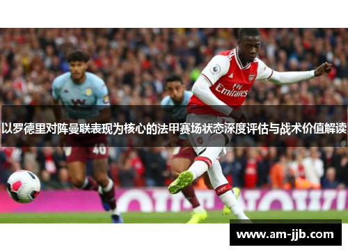 以罗德里对阵曼联表现为核心的法甲赛场状态深度评估与战术价值解读