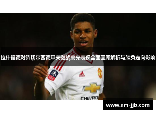 拉什福德对阵切尔西德甲关键战高光表现全面回顾解析与胜负走向影响