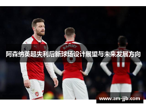 阿森纳英超失利后新球场设计展望与未来发展方向