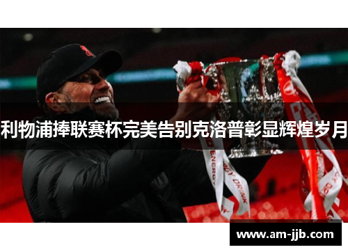 利物浦捧联赛杯完美告别克洛普彰显辉煌岁月