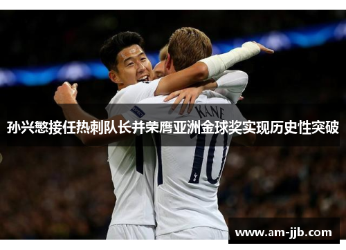 孙兴慜接任热刺队长并荣膺亚洲金球奖实现历史性突破