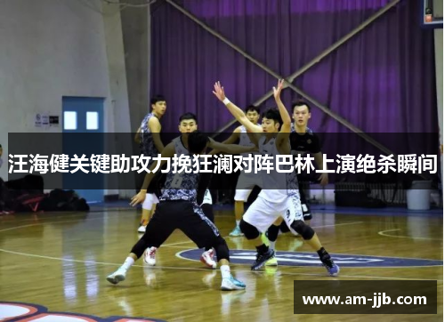 汪海健关键助攻力挽狂澜对阵巴林上演绝杀瞬间