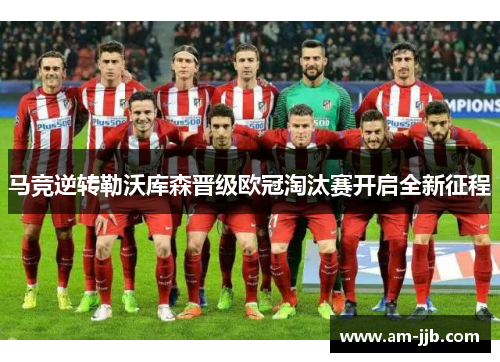 马竞逆转勒沃库森晋级欧冠淘汰赛开启全新征程