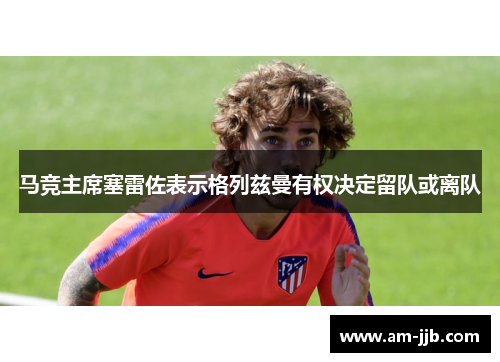 马竞主席塞雷佐表示格列兹曼有权决定留队或离队