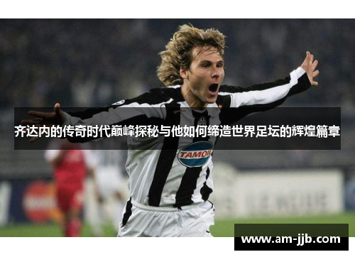 齐达内的传奇时代巅峰探秘与他如何缔造世界足坛的辉煌篇章