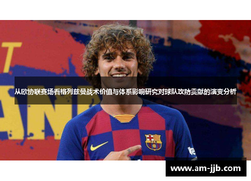 从欧协联赛场看格列兹曼战术价值与体系影响研究对球队攻防贡献的演变分析