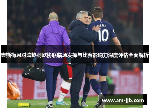 奥斯梅恩对阵热刺欧协联临场发挥与比赛影响力深度评估全面解析 奥斯梅恩对阵热刺欧协联临场发挥与比赛影响力深度评估全面解析