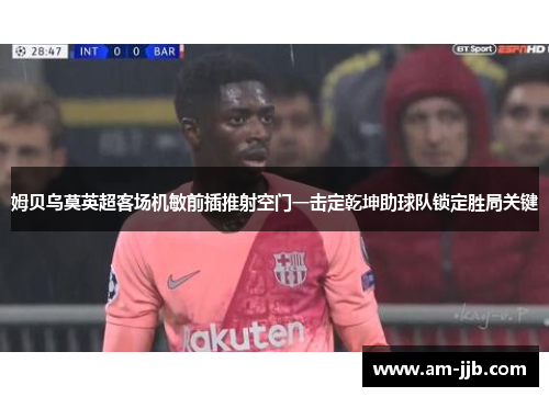 姆贝乌莫英超客场机敏前插推射空门一击定乾坤助球队锁定胜局关键 姆贝乌莫英超客场机敏前插推射空门一击定乾坤助球队锁定胜局关键
