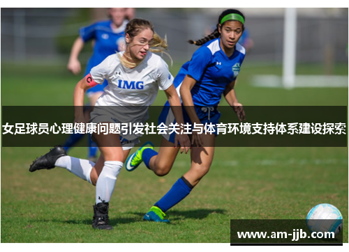 女足球员心理健康问题引发社会关注与体育环境支持体系建设探索