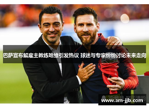 巴萨宣布解雇主教练哈维引发热议 球迷与专家纷纷讨论未来走向 巴萨宣布解雇主教练哈维引发热议 球迷与专家纷纷讨论未来走向