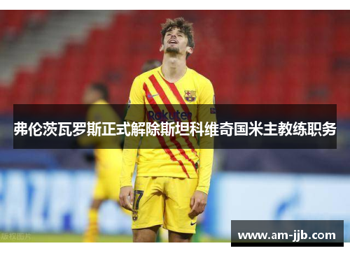 弗伦茨瓦罗斯正式解除斯坦科维奇国米主教练职务